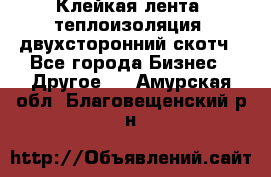 Клейкая лента, теплоизоляция, двухсторонний скотч - Все города Бизнес » Другое   . Амурская обл.,Благовещенский р-н